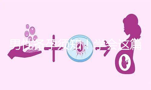 男性備孕須知！學(xué)會(huì)這篇攻略，不給懷孕拖后腿