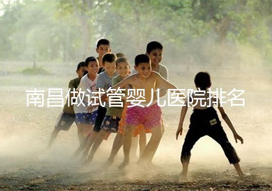 南昌做試管嬰兒醫(yī)院排名,這幾家醫(yī)院試管成功率都不錯(cuò)!