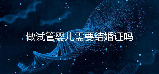 做試管嬰兒需要結(jié)婚證嗎?做試管一定要結(jié)婚證才可以嗎?
