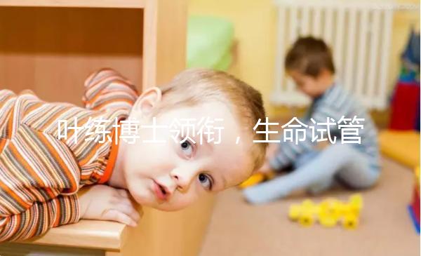 葉練博士領銜，生命試管嬰兒中心4人醫生團隊助“好孕”