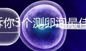 告訴你3個(gè)測卵泡最佳時(shí)間,準(zhǔn)時(shí)做好試管嬰兒檢查很重要