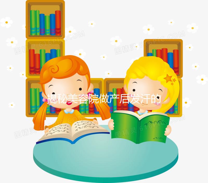 揭秘美容院做產(chǎn)后發(fā)汗的騙局!對(duì)這類女性沒用千萬別上當(dāng)