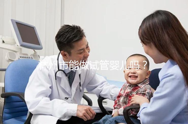 林州市能做試管嬰兒?jiǎn)幔看蛩愠鰢龅谌ǘ嗌馘X?