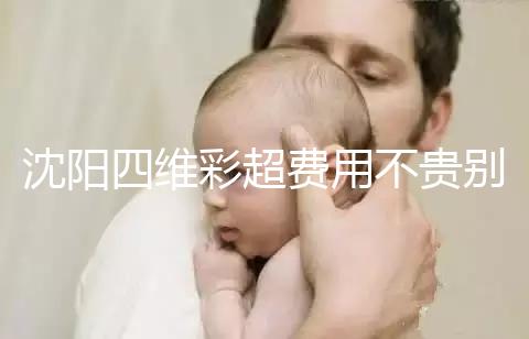 沈陽四維彩超費(fèi)用不貴別省，附盛京醫(yī)院、市婦嬰預(yù)約流程