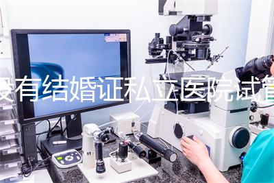 沒有結婚證私立醫(yī)院試管嬰兒可以做嗎?