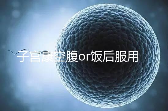 子宮康空腹or飯后服用看這，2分鐘帶你了解其一天吃幾粒