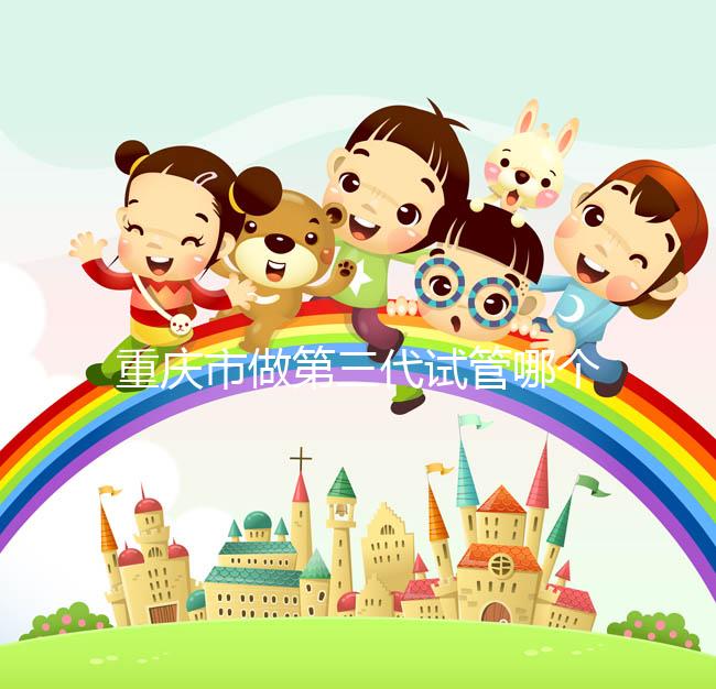 重慶市做第三代試管哪個醫(yī)院好？每家都很不錯！