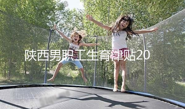 陜西男職工生育津貼2024政策解讀,西安發(fā)放時(shí)間更新不要錯(cuò)過