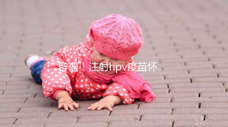 辟謠!注射hpv疫苗懷孕有致畸作用無科學(xué)依據(jù)