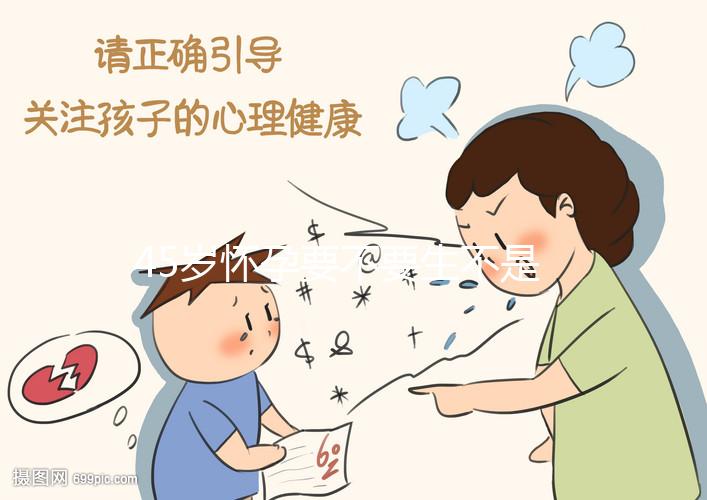 45歲懷孕要不要生不是你說(shuō)了算!關(guān)鍵取決于這3點(diǎn)
