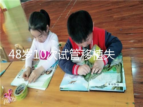 48歲10次試管移植失?。涸蛑档蒙钏?！想解決進來看看