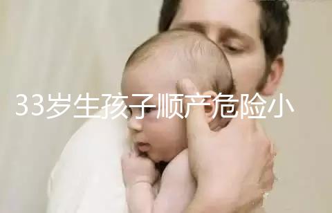 33歲生孩子順產(chǎn)危險小、恢復(fù)好,前提:頭位胎兒小于八斤