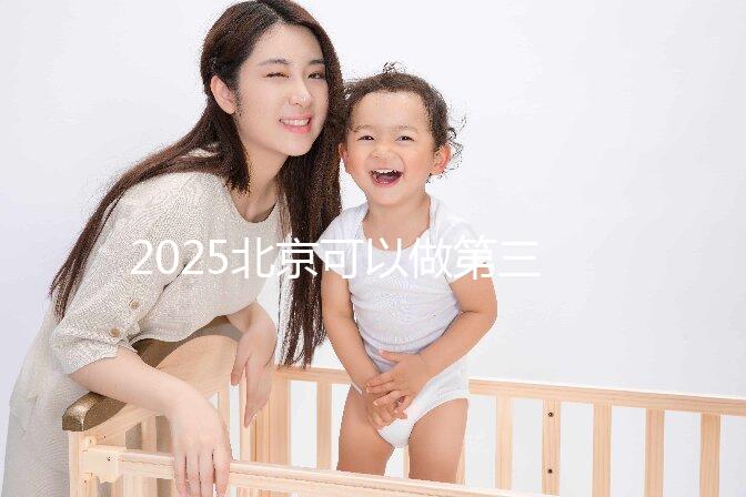 2025北京可以做第三代試管嬰兒的醫(yī)院排名前十有哪些？