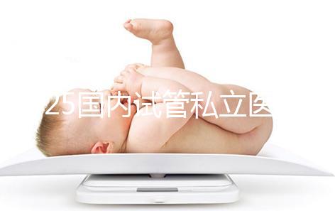 2025國內(nèi)試管私立醫(yī)院排名盤點(diǎn),哪家好看完就知道