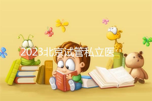 2023北京試管私立醫(yī)院民營機構大全